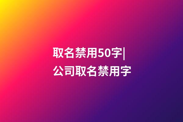 取名禁用50字|公司取名禁用字-第1張-公司起名-玄機派
